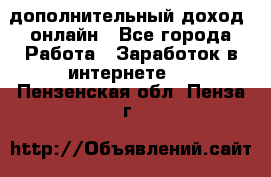дополнительный доход  онлайн - Все города Работа » Заработок в интернете   . Пензенская обл.,Пенза г.